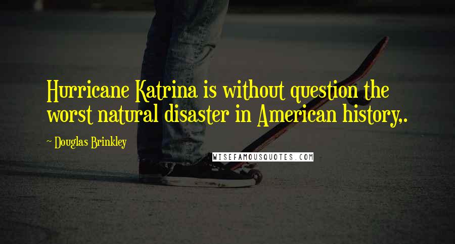 Douglas Brinkley Quotes: Hurricane Katrina is without question the worst natural disaster in American history,.