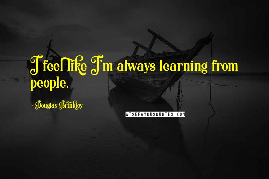 Douglas Brinkley Quotes: I feel like I'm always learning from people.