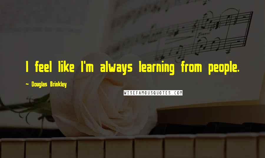 Douglas Brinkley Quotes: I feel like I'm always learning from people.