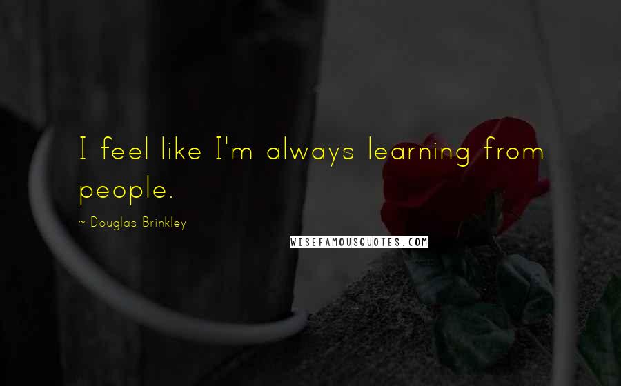 Douglas Brinkley Quotes: I feel like I'm always learning from people.