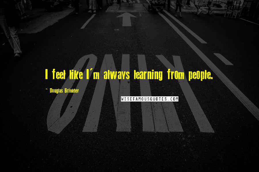 Douglas Brinkley Quotes: I feel like I'm always learning from people.