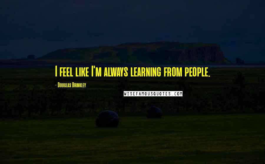 Douglas Brinkley Quotes: I feel like I'm always learning from people.