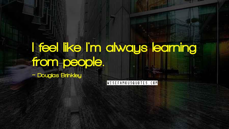 Douglas Brinkley Quotes: I feel like I'm always learning from people.