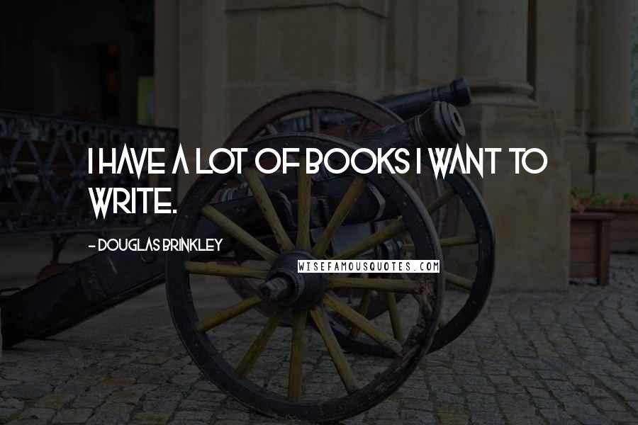 Douglas Brinkley Quotes: I have a lot of books I want to write.