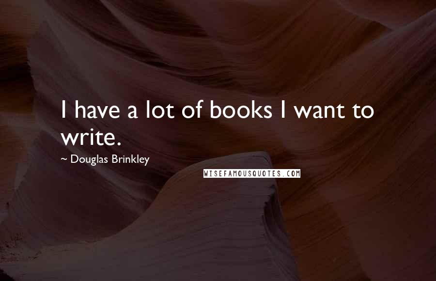 Douglas Brinkley Quotes: I have a lot of books I want to write.