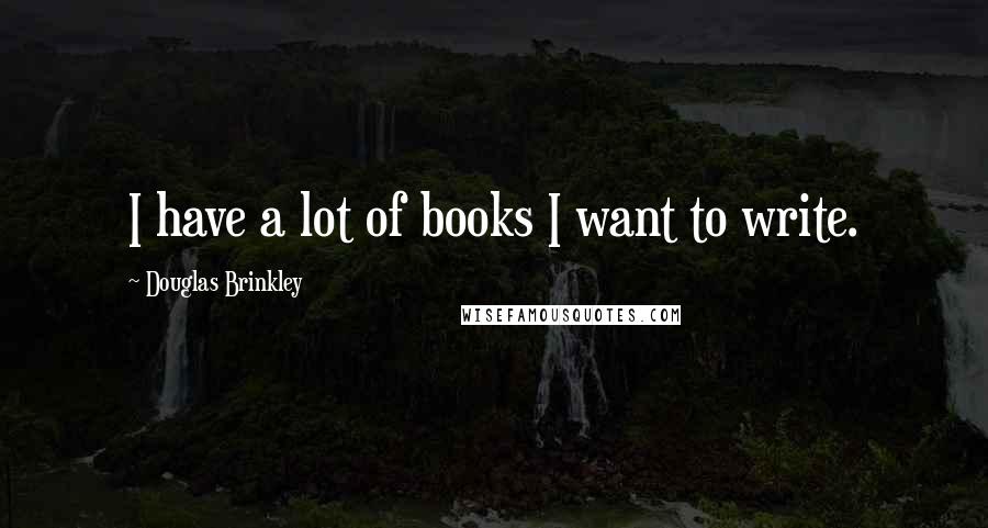 Douglas Brinkley Quotes: I have a lot of books I want to write.