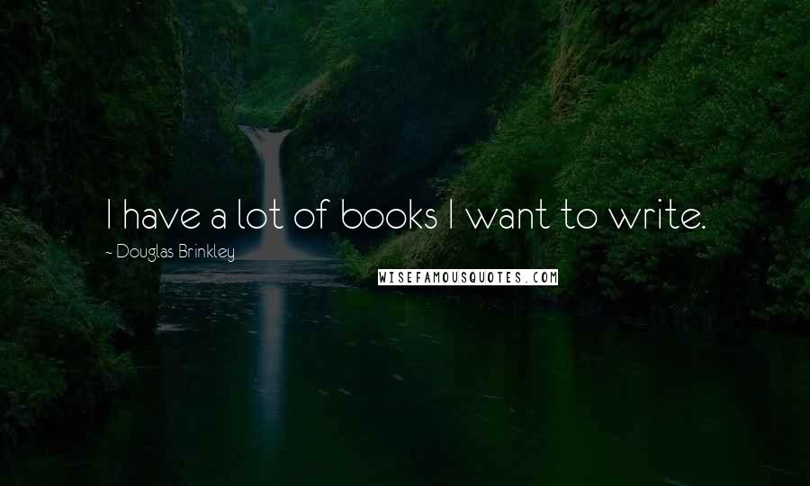 Douglas Brinkley Quotes: I have a lot of books I want to write.