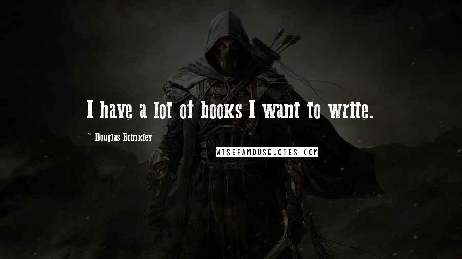 Douglas Brinkley Quotes: I have a lot of books I want to write.