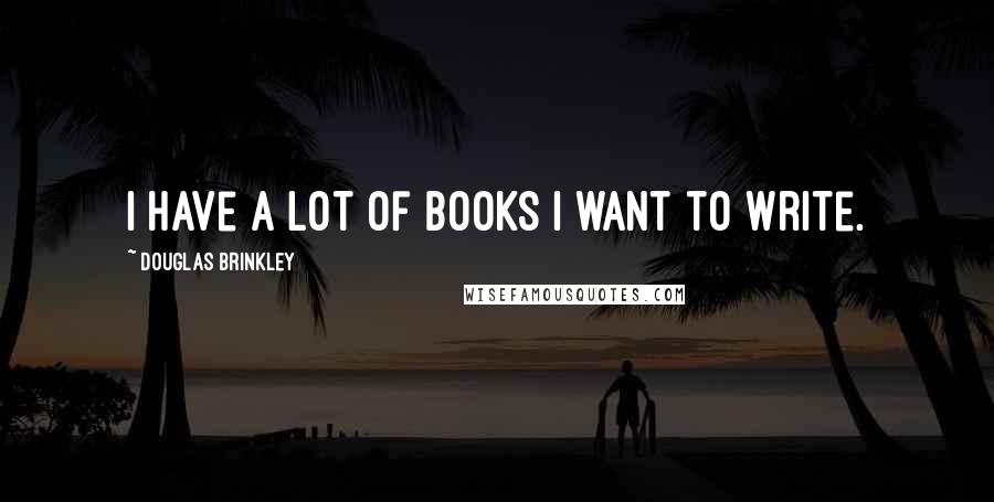 Douglas Brinkley Quotes: I have a lot of books I want to write.