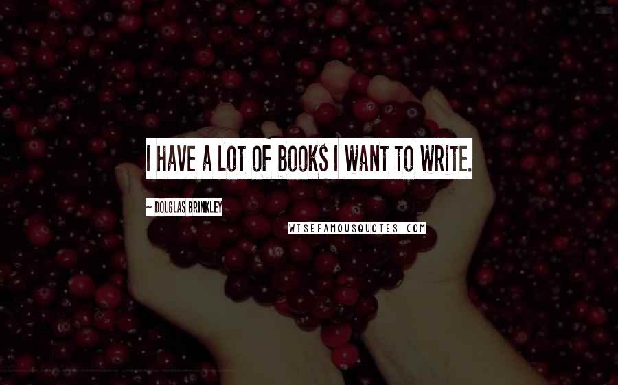 Douglas Brinkley Quotes: I have a lot of books I want to write.