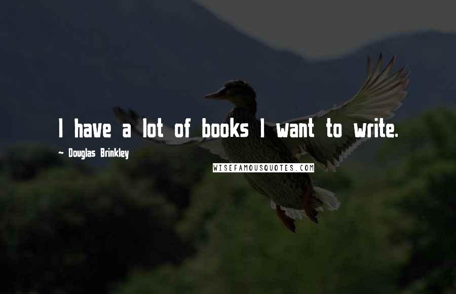 Douglas Brinkley Quotes: I have a lot of books I want to write.