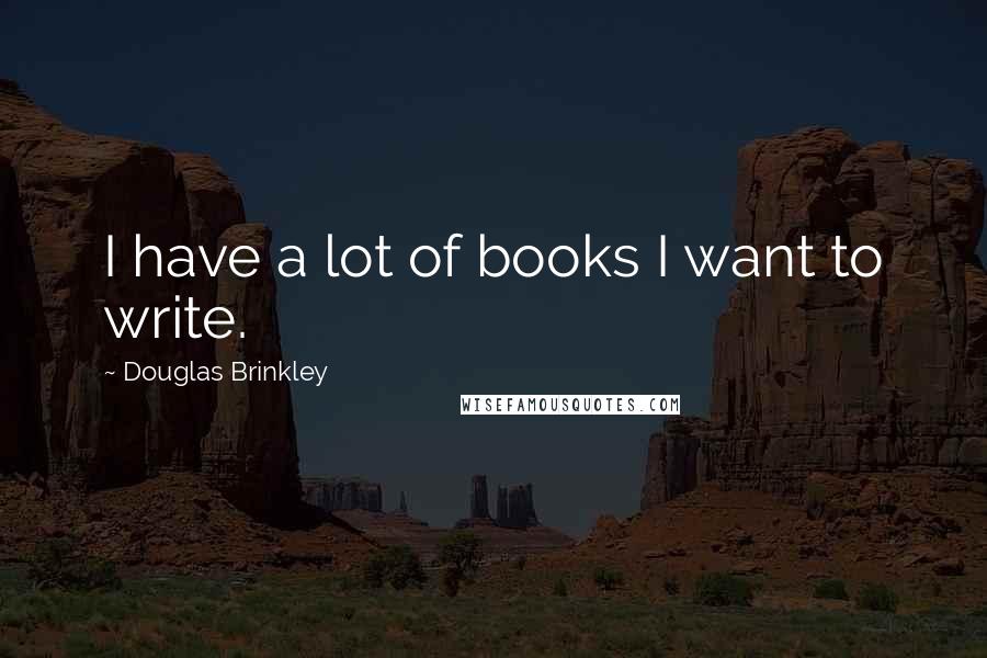 Douglas Brinkley Quotes: I have a lot of books I want to write.