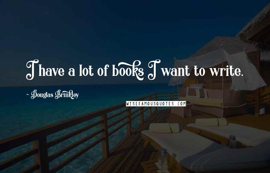 Douglas Brinkley Quotes: I have a lot of books I want to write.