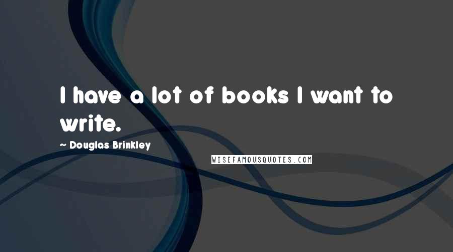 Douglas Brinkley Quotes: I have a lot of books I want to write.