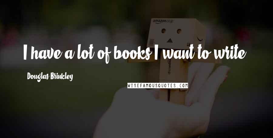 Douglas Brinkley Quotes: I have a lot of books I want to write.