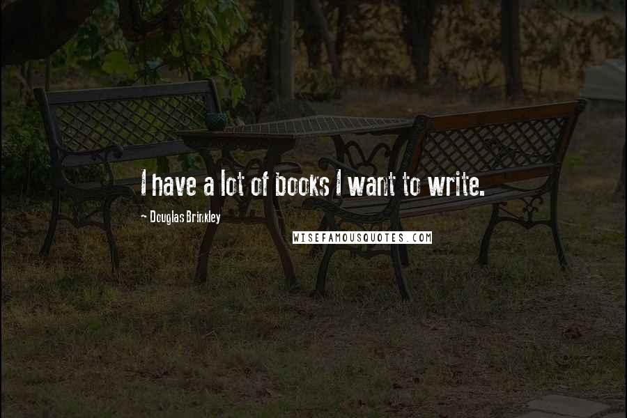 Douglas Brinkley Quotes: I have a lot of books I want to write.