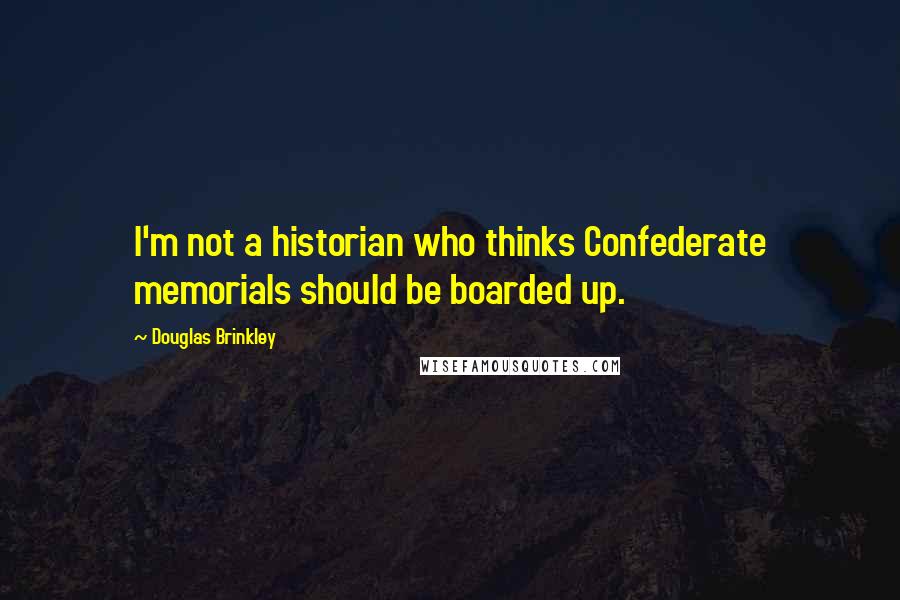 Douglas Brinkley Quotes: I'm not a historian who thinks Confederate memorials should be boarded up.