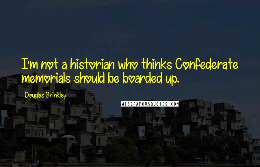 Douglas Brinkley Quotes: I'm not a historian who thinks Confederate memorials should be boarded up.