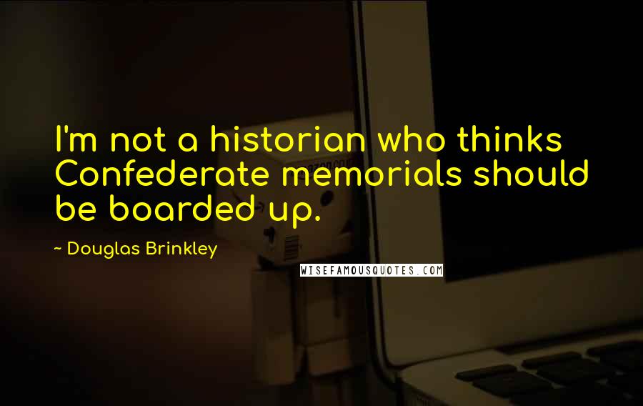 Douglas Brinkley Quotes: I'm not a historian who thinks Confederate memorials should be boarded up.