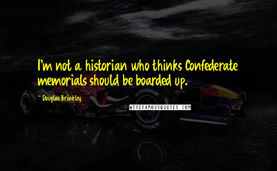 Douglas Brinkley Quotes: I'm not a historian who thinks Confederate memorials should be boarded up.