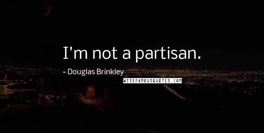 Douglas Brinkley Quotes: I'm not a partisan.