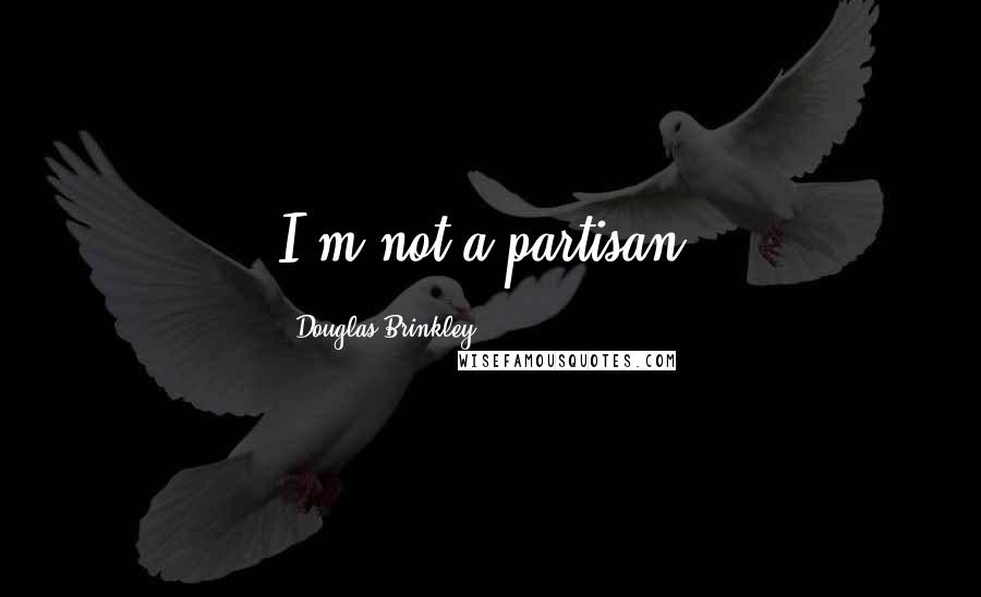 Douglas Brinkley Quotes: I'm not a partisan.