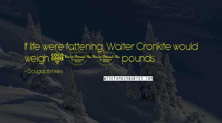 Douglas Brinkley Quotes: If life were fattening, Walter Cronkite would weigh 500 pounds.