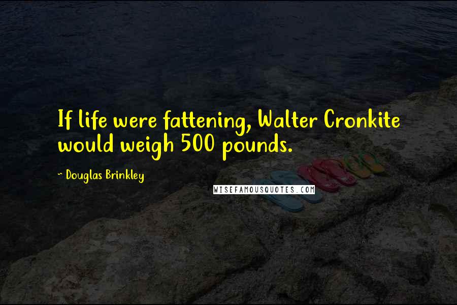 Douglas Brinkley Quotes: If life were fattening, Walter Cronkite would weigh 500 pounds.
