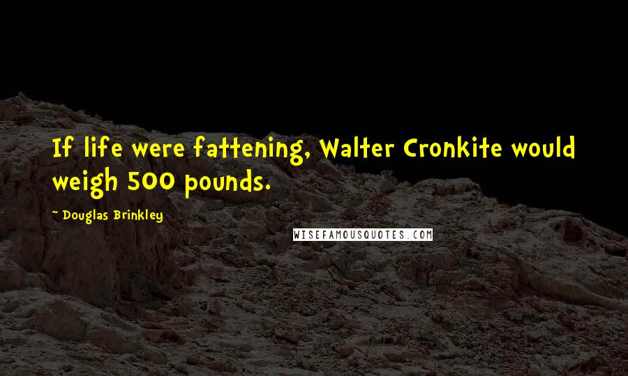 Douglas Brinkley Quotes: If life were fattening, Walter Cronkite would weigh 500 pounds.