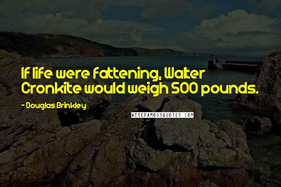 Douglas Brinkley Quotes: If life were fattening, Walter Cronkite would weigh 500 pounds.