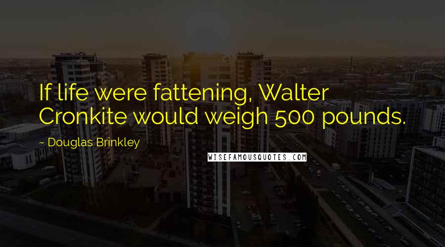 Douglas Brinkley Quotes: If life were fattening, Walter Cronkite would weigh 500 pounds.