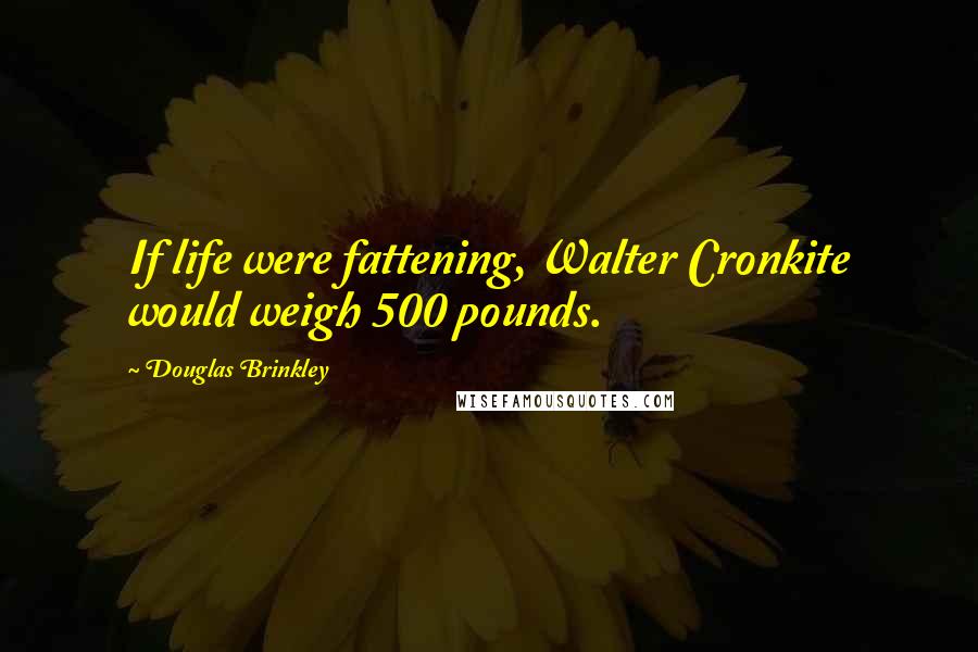 Douglas Brinkley Quotes: If life were fattening, Walter Cronkite would weigh 500 pounds.