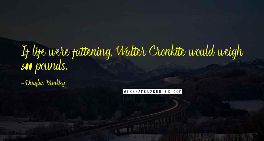 Douglas Brinkley Quotes: If life were fattening, Walter Cronkite would weigh 500 pounds.