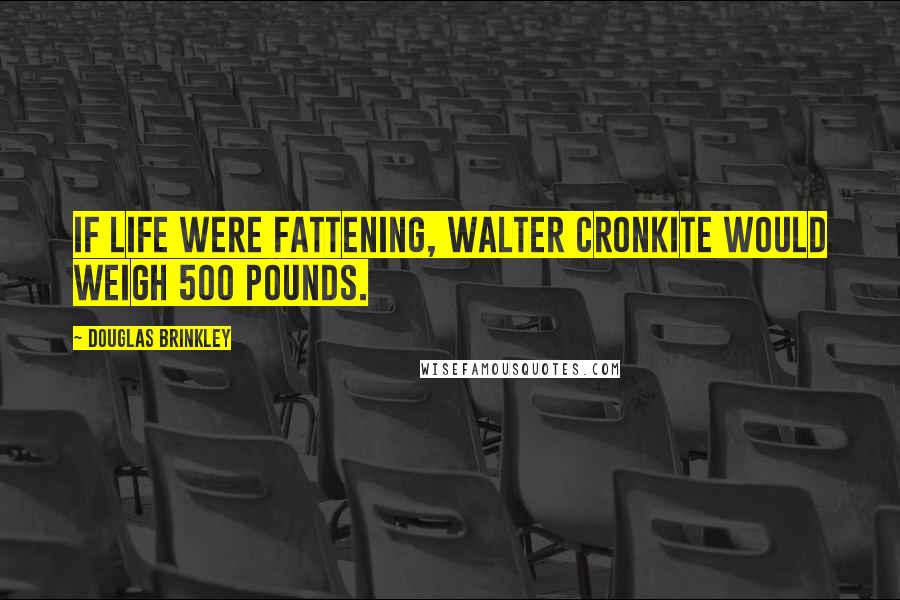 Douglas Brinkley Quotes: If life were fattening, Walter Cronkite would weigh 500 pounds.