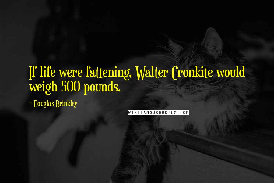 Douglas Brinkley Quotes: If life were fattening, Walter Cronkite would weigh 500 pounds.