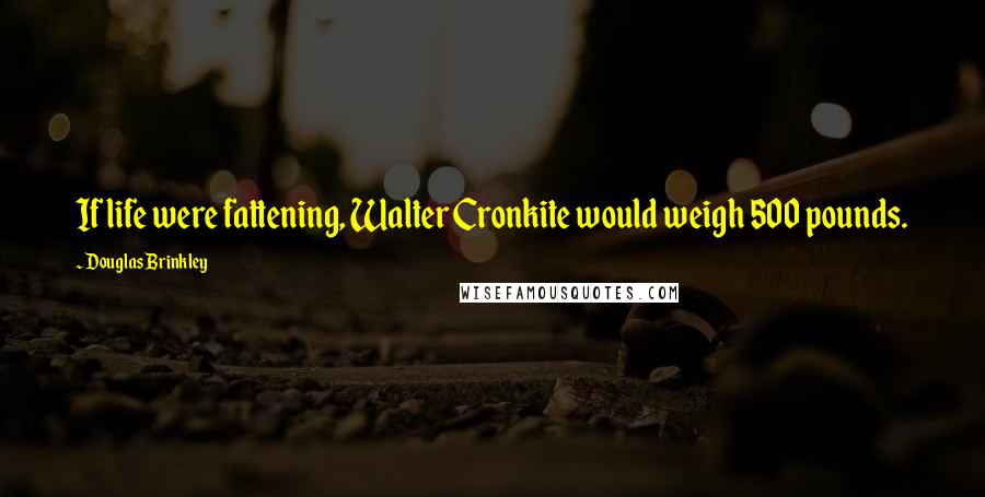 Douglas Brinkley Quotes: If life were fattening, Walter Cronkite would weigh 500 pounds.