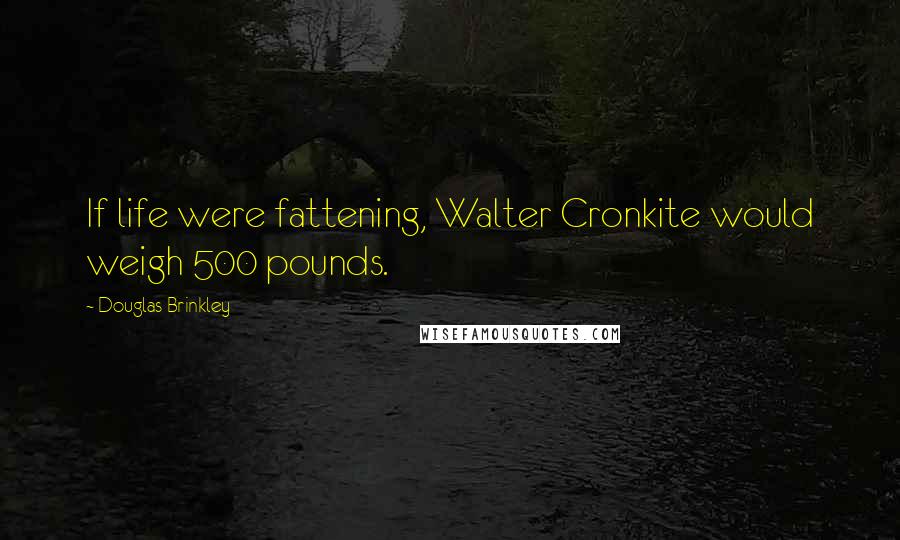 Douglas Brinkley Quotes: If life were fattening, Walter Cronkite would weigh 500 pounds.