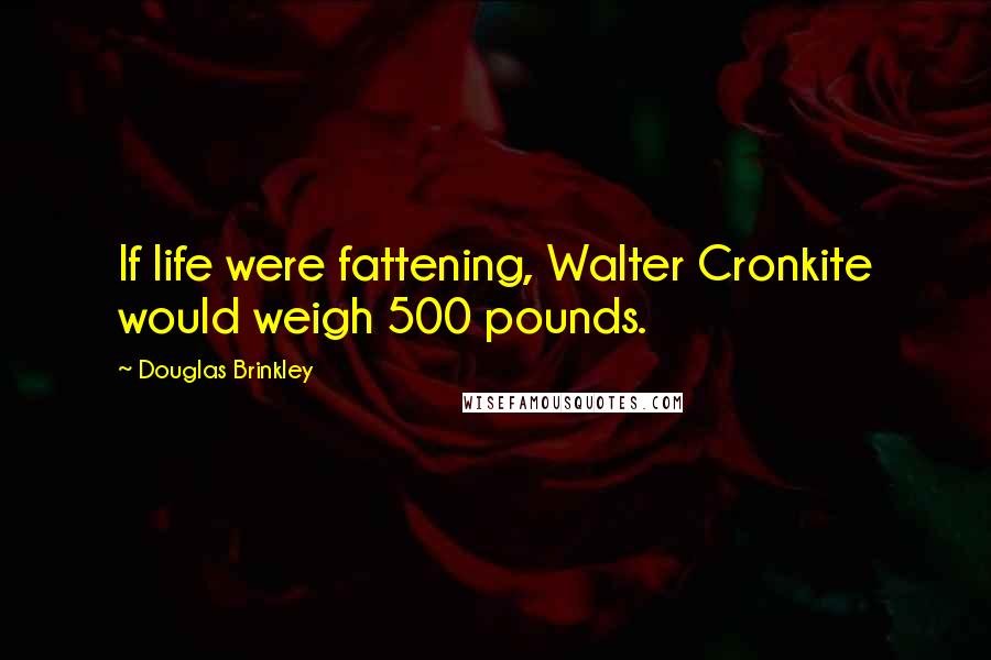 Douglas Brinkley Quotes: If life were fattening, Walter Cronkite would weigh 500 pounds.