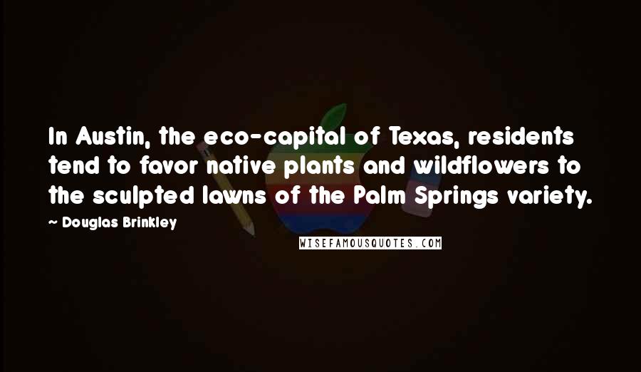 Douglas Brinkley Quotes: In Austin, the eco-capital of Texas, residents tend to favor native plants and wildflowers to the sculpted lawns of the Palm Springs variety.