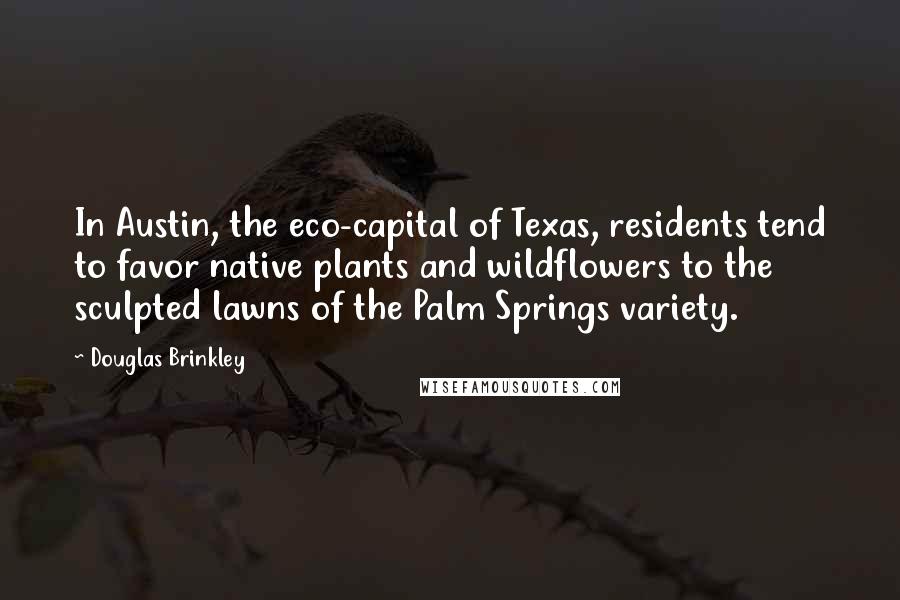 Douglas Brinkley Quotes: In Austin, the eco-capital of Texas, residents tend to favor native plants and wildflowers to the sculpted lawns of the Palm Springs variety.