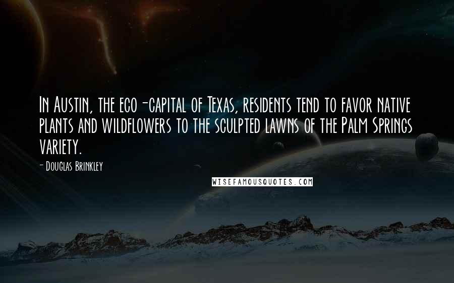 Douglas Brinkley Quotes: In Austin, the eco-capital of Texas, residents tend to favor native plants and wildflowers to the sculpted lawns of the Palm Springs variety.