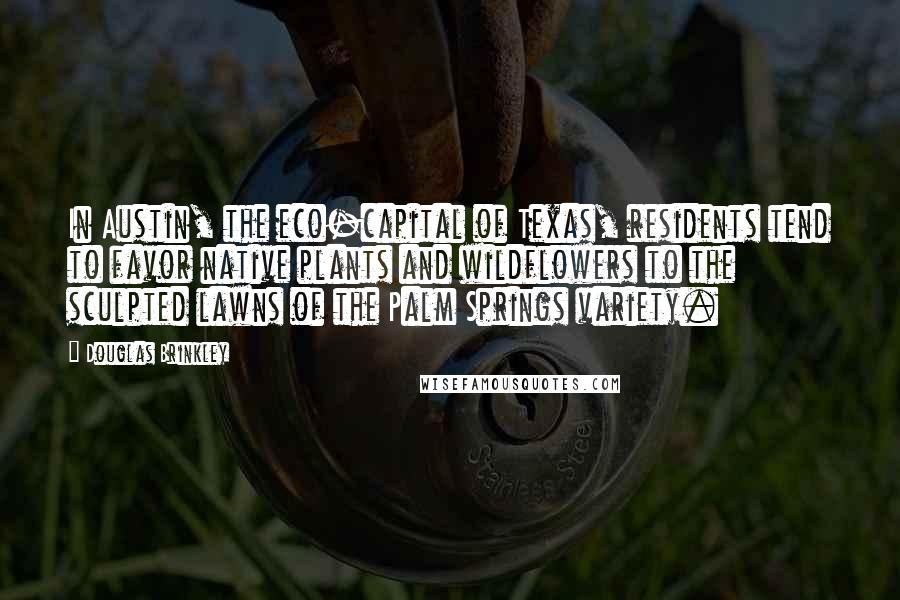 Douglas Brinkley Quotes: In Austin, the eco-capital of Texas, residents tend to favor native plants and wildflowers to the sculpted lawns of the Palm Springs variety.