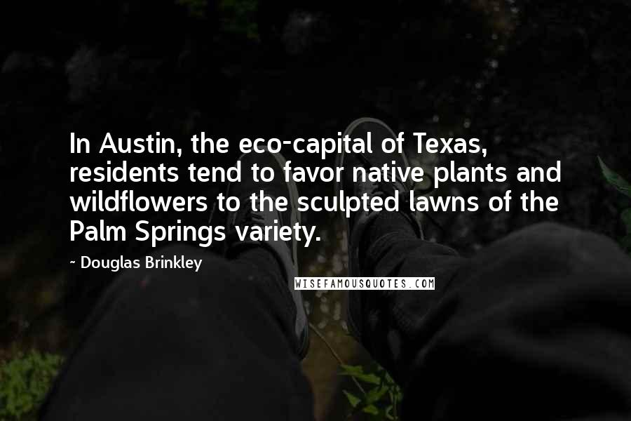 Douglas Brinkley Quotes: In Austin, the eco-capital of Texas, residents tend to favor native plants and wildflowers to the sculpted lawns of the Palm Springs variety.