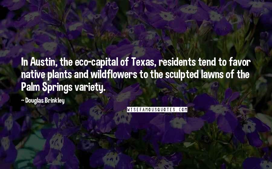 Douglas Brinkley Quotes: In Austin, the eco-capital of Texas, residents tend to favor native plants and wildflowers to the sculpted lawns of the Palm Springs variety.