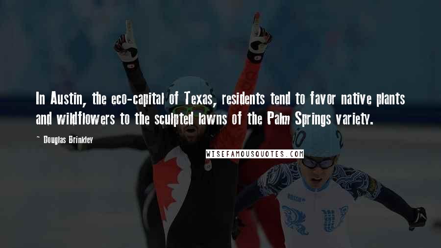 Douglas Brinkley Quotes: In Austin, the eco-capital of Texas, residents tend to favor native plants and wildflowers to the sculpted lawns of the Palm Springs variety.