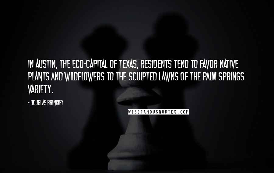 Douglas Brinkley Quotes: In Austin, the eco-capital of Texas, residents tend to favor native plants and wildflowers to the sculpted lawns of the Palm Springs variety.