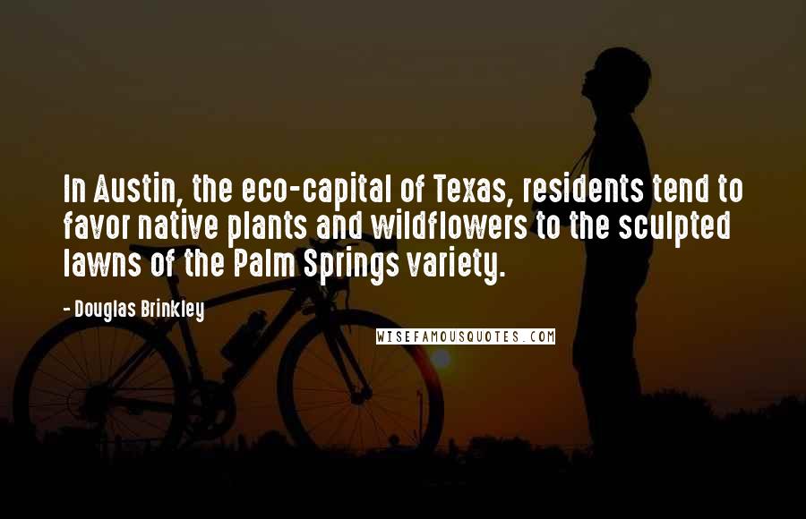 Douglas Brinkley Quotes: In Austin, the eco-capital of Texas, residents tend to favor native plants and wildflowers to the sculpted lawns of the Palm Springs variety.