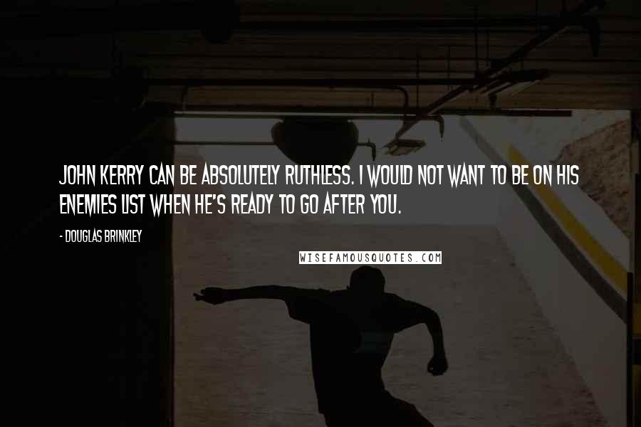 Douglas Brinkley Quotes: John Kerry can be absolutely ruthless. I would not want to be on his enemies list when he's ready to go after you.