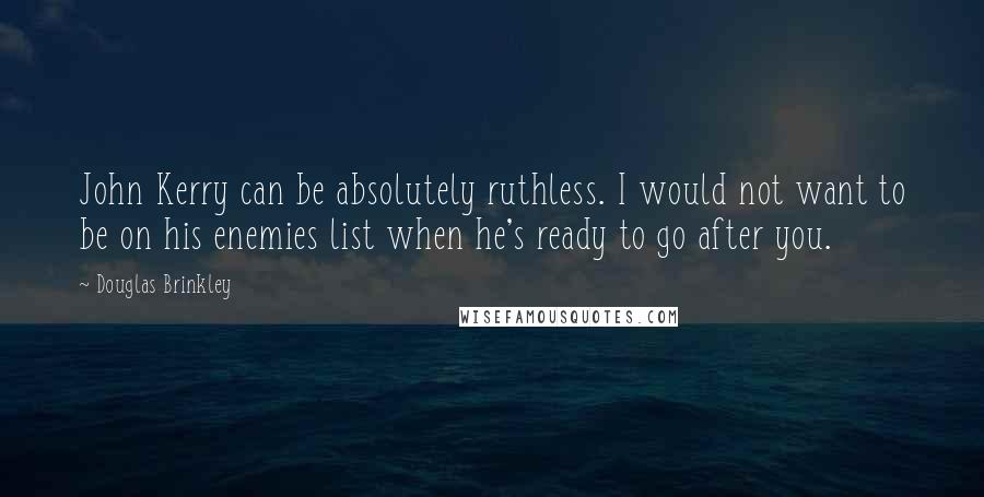 Douglas Brinkley Quotes: John Kerry can be absolutely ruthless. I would not want to be on his enemies list when he's ready to go after you.