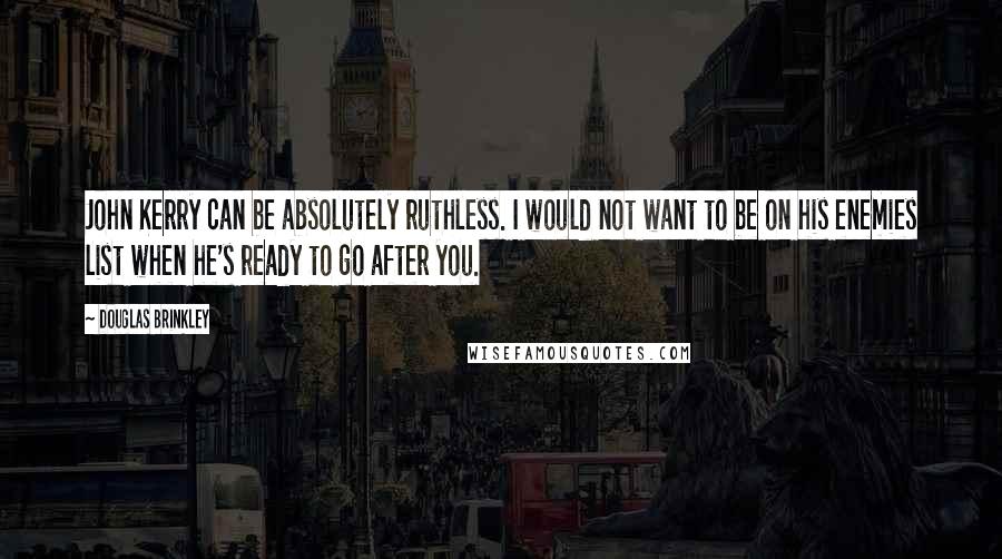 Douglas Brinkley Quotes: John Kerry can be absolutely ruthless. I would not want to be on his enemies list when he's ready to go after you.